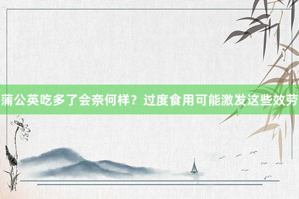 蒲公英吃多了会奈何样？过度食用可能激发这些效劳